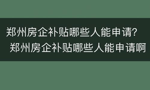 郑州房企补贴哪些人能申请？ 郑州房企补贴哪些人能申请啊