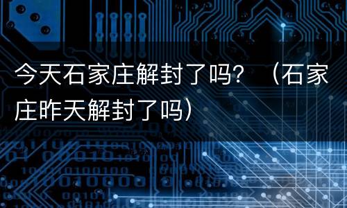 今天石家庄解封了吗？（石家庄昨天解封了吗）
