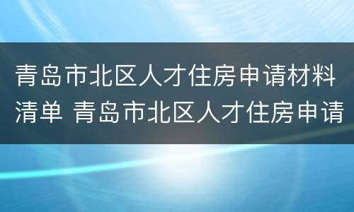 青岛市北区人才住房申请材料清单 青岛市北区人才住房申请材料清单表