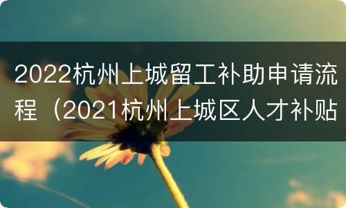 2022杭州上城留工补助申请流程（2021杭州上城区人才补贴）