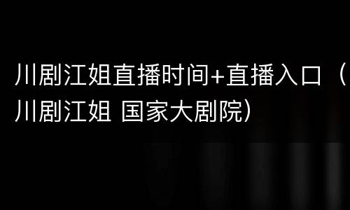 川剧江姐直播时间+直播入口（川剧江姐 国家大剧院）