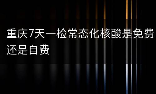 重庆7天一检常态化核酸是免费还是自费