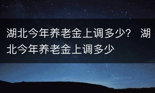湖北今年养老金上调多少？ 湖北今年养老金上调多少