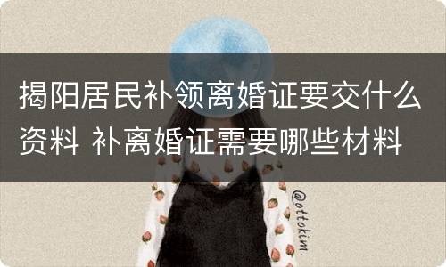 揭阳居民补领离婚证要交什么资料 补离婚证需要哪些材料