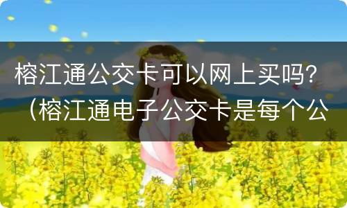 榕江通公交卡可以网上买吗？（榕江通电子公交卡是每个公交卡都能用吗）