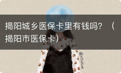 揭阳城乡医保卡里有钱吗？（揭阳市医保卡）