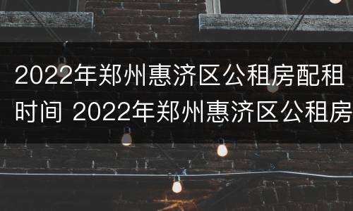 2022年郑州惠济区公租房配租时间 2022年郑州惠济区公租房配租时间是多少