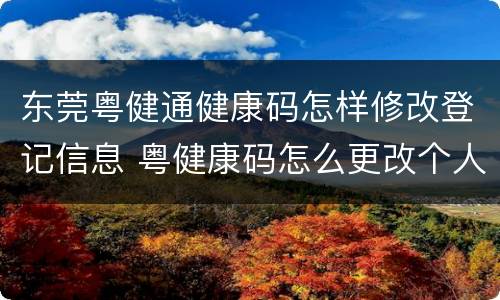东莞粤健通健康码怎样修改登记信息 粤健康码怎么更改个人信息