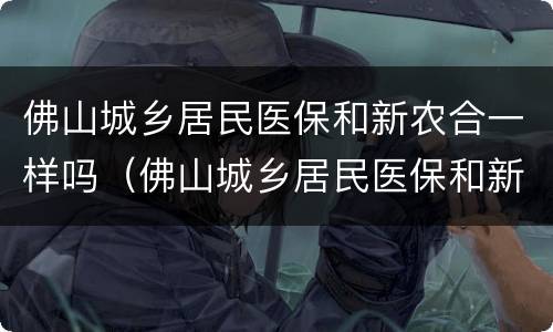 佛山城乡居民医保和新农合一样吗（佛山城乡居民医保和新农合一样吗）