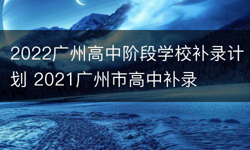 2022广州高中阶段学校补录计划 2021广州市高中补录