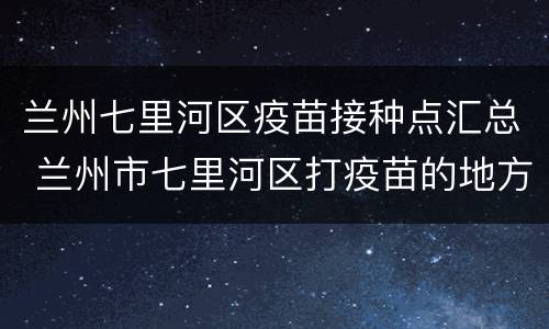 兰州七里河区疫苗接种点汇总 兰州市七里河区打疫苗的地方