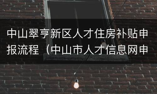 中山翠亨新区人才住房补贴申报流程（中山市人才信息网申请就业补贴）