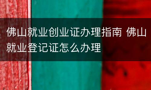 佛山就业创业证办理指南 佛山就业登记证怎么办理