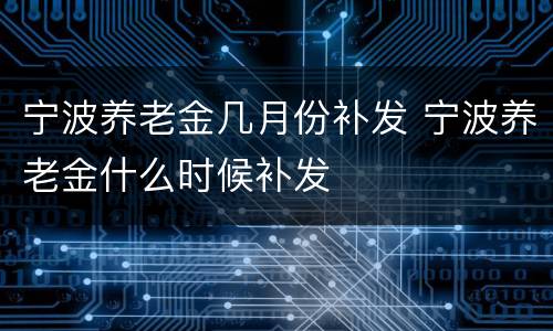 宁波养老金几月份补发 宁波养老金什么时候补发