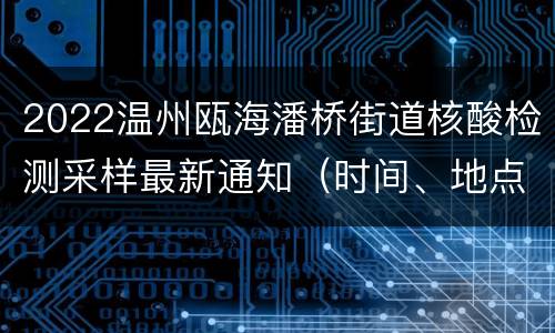 2022温州瓯海潘桥街道核酸检测采样最新通知（时间、地点、对象）