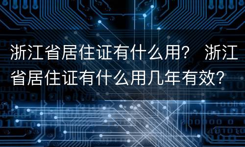 浙江省居住证有什么用？ 浙江省居住证有什么用几年有效?