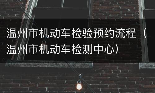 温州市机动车检验预约流程（温州市机动车检测中心）