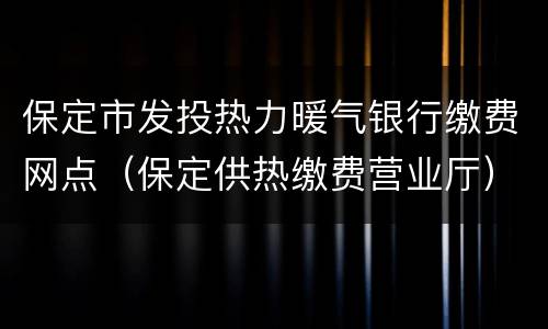 保定市发投热力暖气银行缴费网点（保定供热缴费营业厅）