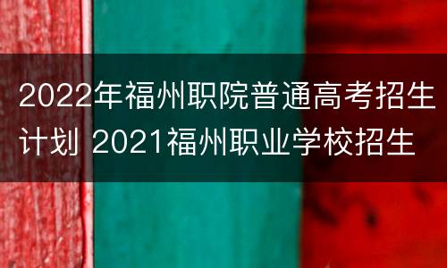 2022年福州职院普通高考招生计划 2021福州职业学校招生