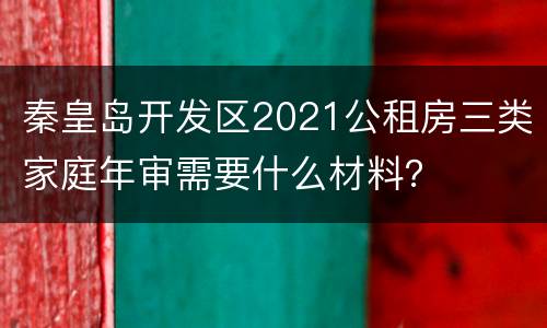 秦皇岛开发区2021公租房三类家庭年审需要什么材料？