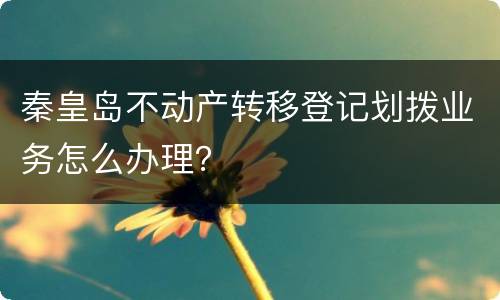 秦皇岛不动产转移登记划拨业务怎么办理？