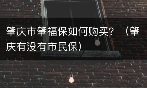 肇庆市肇福保如何购买？（肇庆有没有市民保）