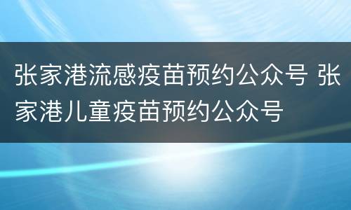 张家港流感疫苗预约公众号 张家港儿童疫苗预约公众号