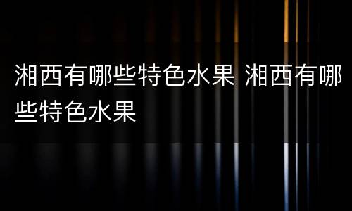 湘西有哪些特色水果 湘西有哪些特色水果