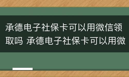 承德电子社保卡可以用微信领取吗 承德电子社保卡可以用微信领取吗现在