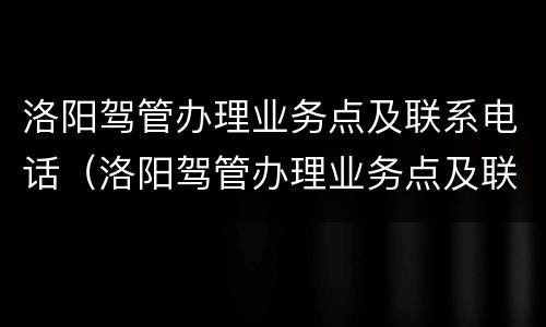 洛阳驾管办理业务点及联系电话（洛阳驾管办理业务点及联系电话号码）