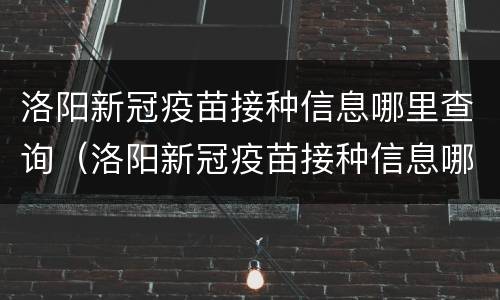 洛阳新冠疫苗接种信息哪里查询（洛阳新冠疫苗接种信息哪里查询啊）