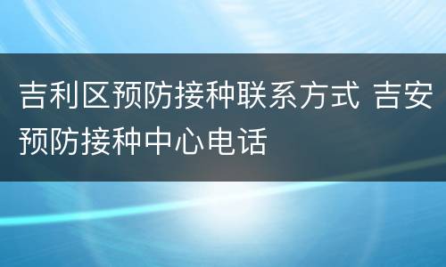 吉利区预防接种联系方式 吉安预防接种中心电话