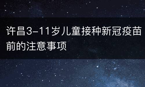 许昌3-11岁儿童接种新冠疫苗前的注意事项