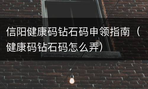 信阳健康码钻石码申领指南（健康码钻石码怎么弄）