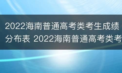 2022海南普通高考类考生成绩分布表 2022海南普通高考类考生成绩分布表怎么填