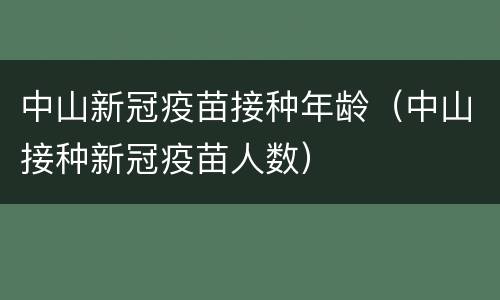 中山新冠疫苗接种年龄（中山接种新冠疫苗人数）