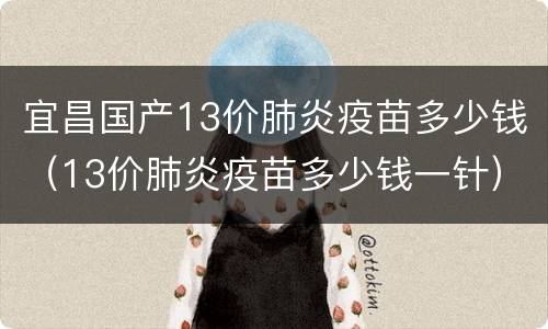 宜昌国产13价肺炎疫苗多少钱（13价肺炎疫苗多少钱一针）