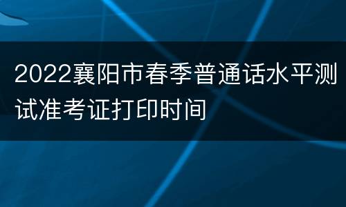 2022襄阳市春季普通话水平测试准考证打印时间