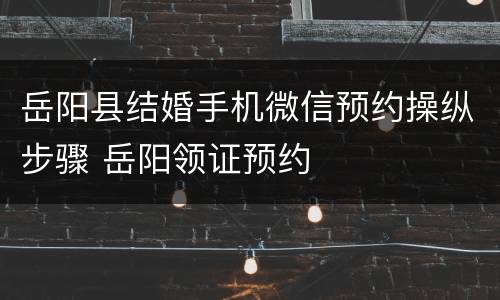 岳阳县结婚手机微信预约操纵步骤 岳阳领证预约