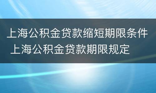 上海公积金贷款缩短期限条件 上海公积金贷款期限规定