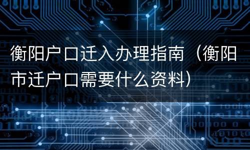 衡阳户口迁入办理指南（衡阳市迁户口需要什么资料）