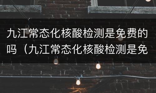 九江常态化核酸检测是免费的吗（九江常态化核酸检测是免费的吗）