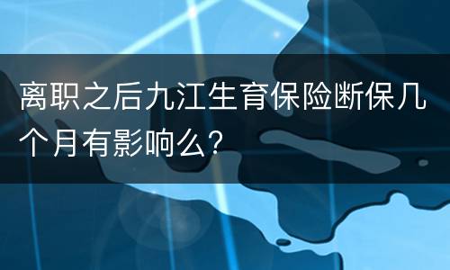 离职之后九江生育保险断保几个月有影响么?