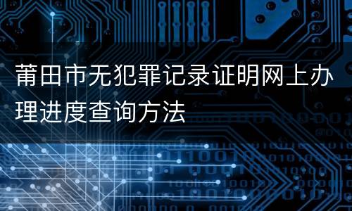 莆田市无犯罪记录证明网上办理进度查询方法
