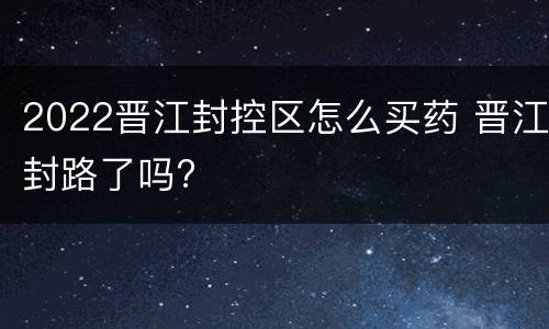 2022晋江封控区怎么买药 晋江封路了吗?