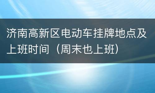 济南高新区电动车挂牌地点及上班时间（周末也上班）