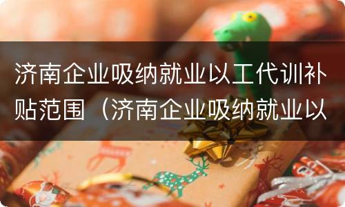 济南企业吸纳就业以工代训补贴范围（济南企业吸纳就业以工代训补贴范围是什么）