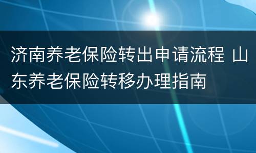 济南养老保险转出申请流程 山东养老保险转移办理指南