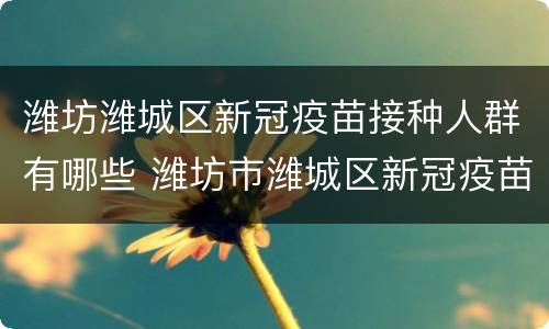 潍坊潍城区新冠疫苗接种人群有哪些 潍坊市潍城区新冠疫苗