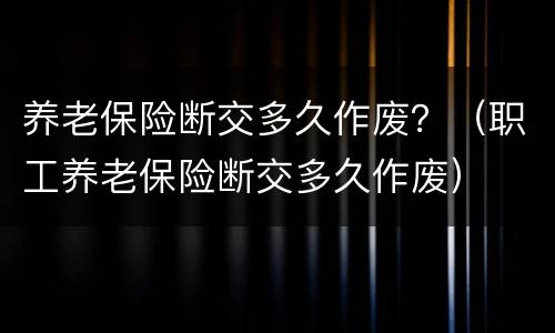 养老保险断交多久作废？（职工养老保险断交多久作废）